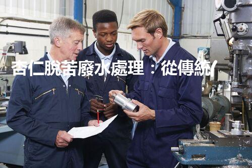 杏仁脫苦廢水處理：從傳統(tǒng)到創(chuàng)新，揭秘廢水處理的以后？